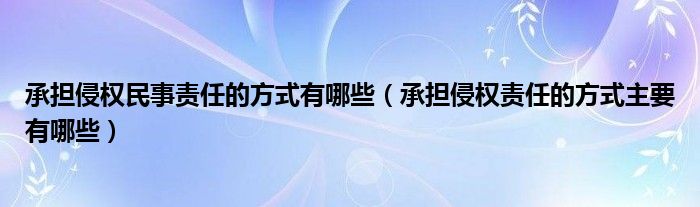 承擔(dān)侵權(quán)民事責(zé)任的方式有哪些（承擔(dān)侵權(quán)責(zé)任的方式主要有哪些）