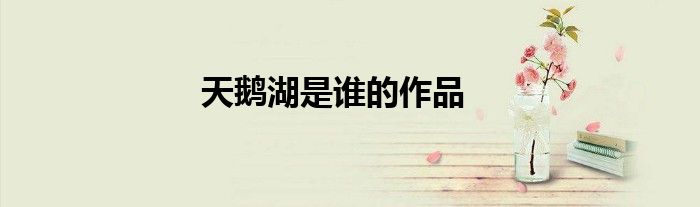 天鵝湖是誰(shuí)的作品