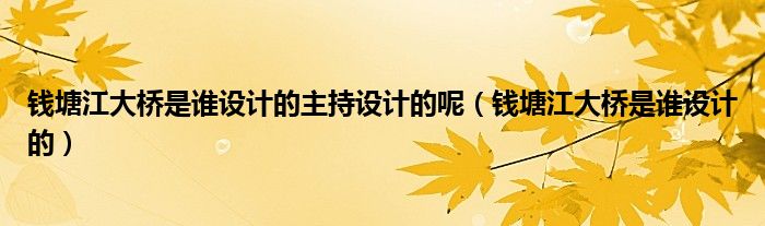 錢塘江大橋是誰設(shè)計(jì)的主持設(shè)計(jì)的呢（錢塘江大橋是誰設(shè)計(jì)的）