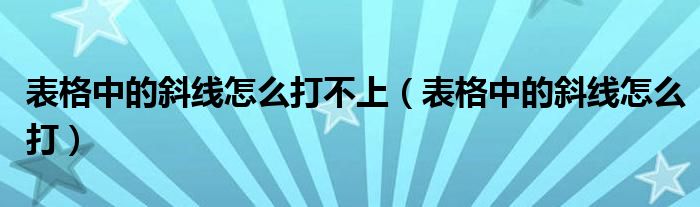 表格中的斜線怎么打不上（表格中的斜線怎么打）