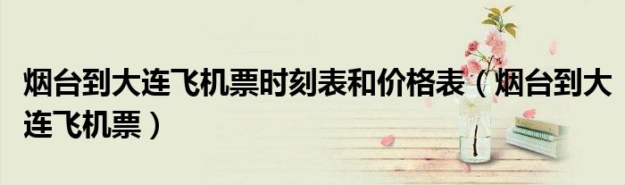 煙臺到大連飛機票時刻表和價格表（煙臺到大連飛機票）