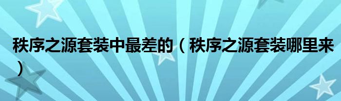 秩序之源套裝中最差的（秩序之源套裝哪里來(lái)）