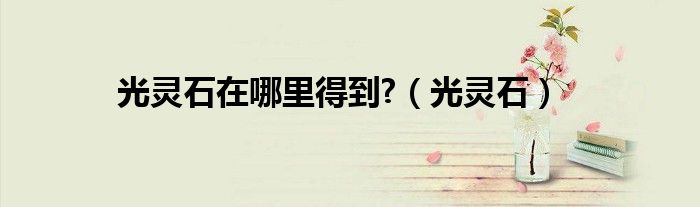 光靈石在哪里得到?（光靈石）