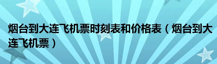 煙臺(tái)到大連飛機(jī)票時(shí)刻表和價(jià)格表（煙臺(tái)到大連飛機(jī)票）