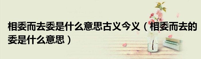 相委而去委是什么意思古義今義（相委而去的委是什么意思）