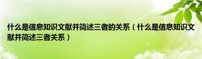 什么是信息知識(shí)文獻(xiàn)并簡述三者的關(guān)系（什么是信息知識(shí)文獻(xiàn)并簡述三者關(guān)系）