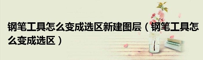 鋼筆工具怎么變成選區(qū)新建圖層（鋼筆工具怎么變成選區(qū)）
