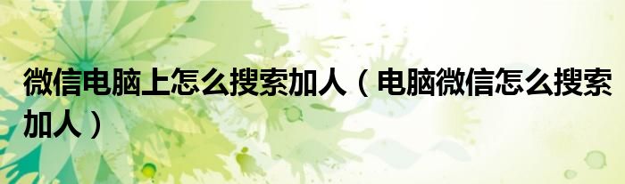 微信電腦上怎么搜索加人（電腦微信怎么搜索加人）