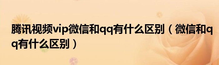 騰訊視頻vip微信和qq有什么區(qū)別（微信和qq有什么區(qū)別）
