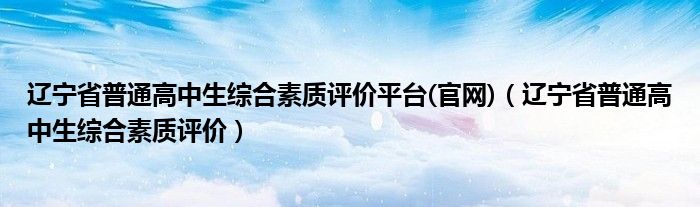 遼寧省普通高中生綜合素質(zhì)評價平臺(官網(wǎng))（遼寧省普通高中生綜合素質(zhì)評價）