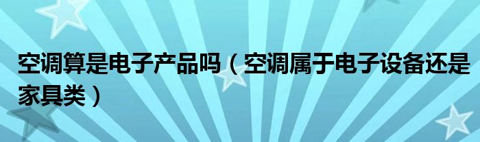 空調算是電子產品嗎（空調屬于電子設備還是家具類）