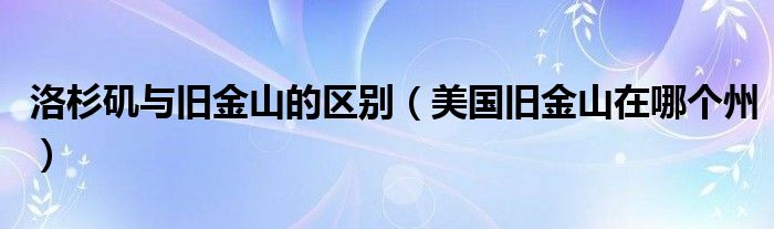 洛杉磯與舊金山的區(qū)別（美國舊金山在哪個州）