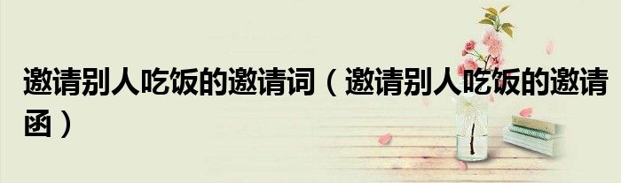 邀請(qǐng)別人吃飯的邀請(qǐng)?jiān)~（邀請(qǐng)別人吃飯的邀請(qǐng)函）