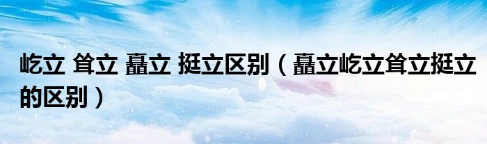 屹立 聳立 矗立 挺立區(qū)別（矗立屹立聳立挺立的區(qū)別）