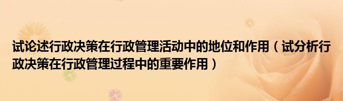 試論述行政決策在行政管理活動中的地位和作用（試分析行政決策在行政管理過程中的重要作用）