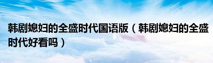 韓劇媳婦的全盛時代國語版（韓劇媳婦的全盛時代好看嗎）