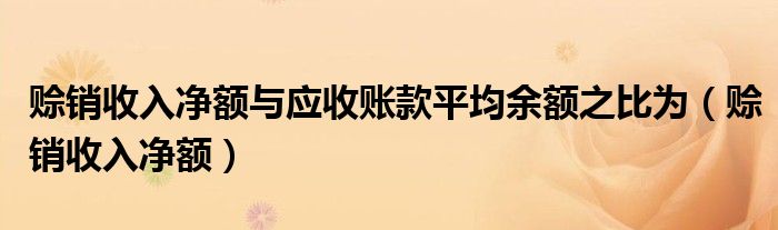 賒銷收入凈額與應(yīng)收賬款平均余額之比為（賒銷收入凈額）