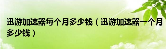 迅游加速器每個(gè)月多少錢(qián)（迅游加速器一個(gè)月多少錢(qián)）