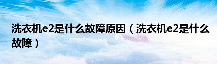 洗衣機(jī)e2是什么故障原因（洗衣機(jī)e2是什么故障）