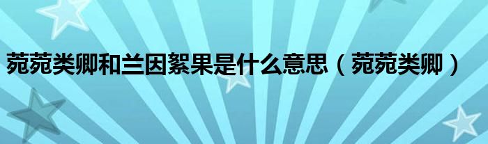 菀菀類卿和蘭因絮果是什么意思（菀菀類卿）