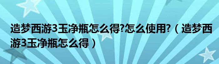 造夢(mèng)西游3玉凈瓶怎么得?怎么使用?（造夢(mèng)西游3玉凈瓶怎么得）
