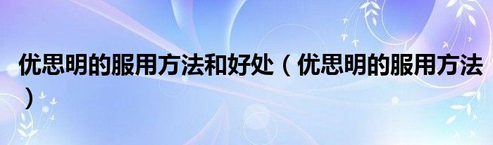 優(yōu)思明的服用方法和好處（優(yōu)思明的服用方法）