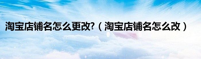 淘寶店鋪名怎么更改?（淘寶店鋪名怎么改）