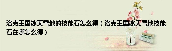 洛克王國冰天雪地的技能石怎么得（洛克王國冰天雪地技能石在哪怎么得）