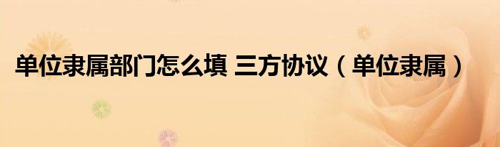 單位隸屬部門怎么填 三方協(xié)議（單位隸屬）