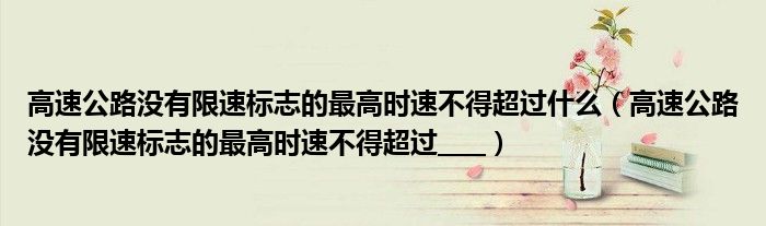 高速公路沒有限速標(biāo)志的最高時(shí)速不得超過什么（高速公路沒有限速標(biāo)志的最高時(shí)速不得超過____）