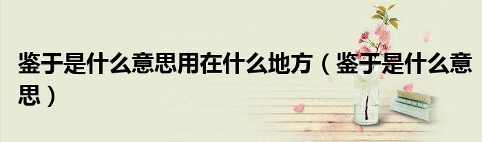 鑒于是什么意思用在什么地方（鑒于是什么意思）