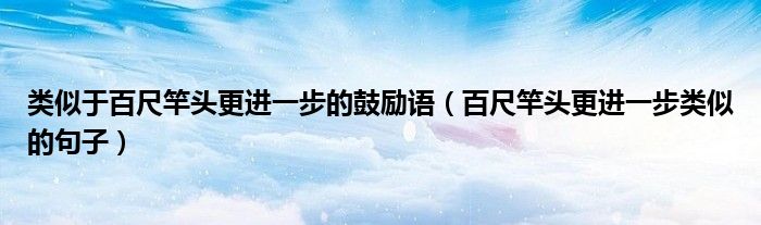 類似于百尺竿頭更進一步的鼓勵語（百尺竿頭更進一步類似的句子）