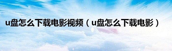 u盤怎么下載電影視頻（u盤怎么下載電影）
