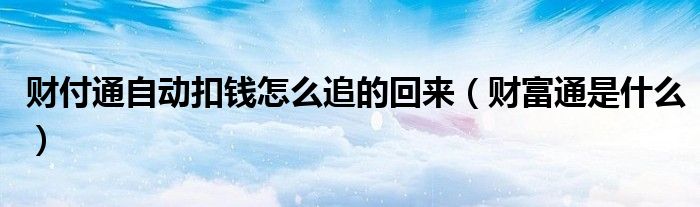 財付通自動扣錢怎么追的回來（財富通是什么）