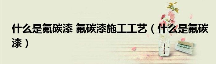 什么是氟碳漆 氟碳漆施工工藝（什么是氟碳漆）
