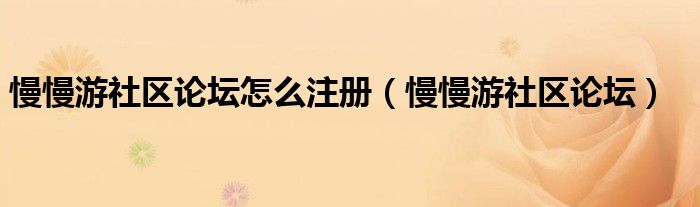 慢慢游社區(qū)論壇怎么注冊（慢慢游社區(qū)論壇）