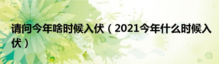 請(qǐng)問(wèn)今年啥時(shí)候入伏（2021今年什么時(shí)候入伏）