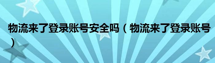 物流來了登錄賬號(hào)安全嗎（物流來了登錄賬號(hào)）