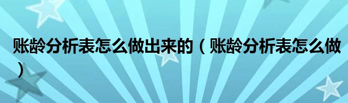 賬齡分析表怎么做出來的（賬齡分析表怎么做）