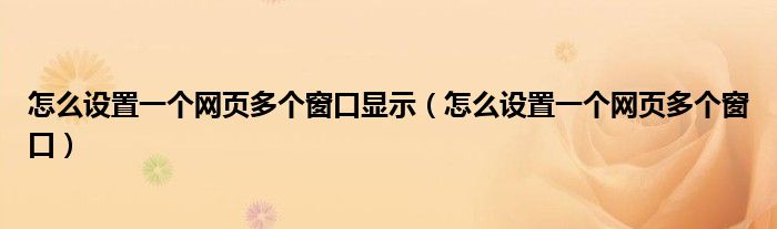 怎么設置一個網(wǎng)頁多個窗口顯示（怎么設置一個網(wǎng)頁多個窗口）