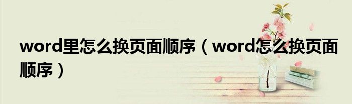 word里怎么換頁面順序（word怎么換頁面順序）