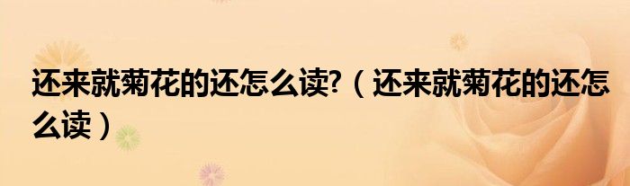 還來就菊花的還怎么讀?（還來就菊花的還怎么讀）