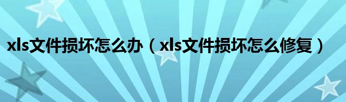 xls文件損壞怎么辦（xls文件損壞怎么修復(fù)）