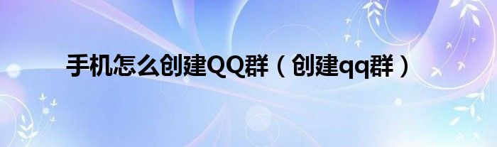 手機(jī)怎么創(chuàng)建QQ群（創(chuàng)建qq群）