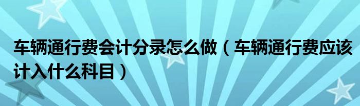 車輛通行費會計分錄怎么做（車輛通行費應(yīng)該計入什么科目）