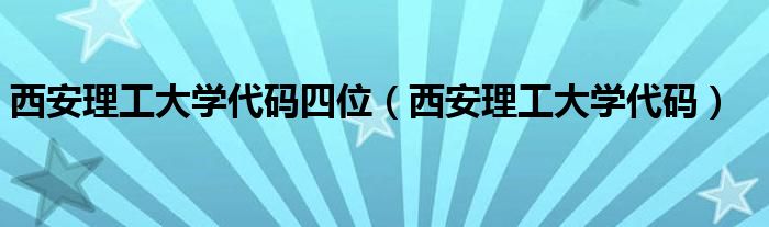 西安理工大學代碼四位（西安理工大學代碼）