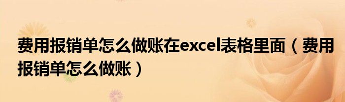 費用報銷單怎么做賬在excel表格里面（費用報銷單怎么做賬）