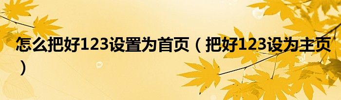 怎么把好123設置為首頁（把好123設為主頁）