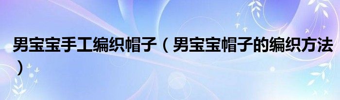 男寶寶手工編織帽子（男寶寶帽子的編織方法）