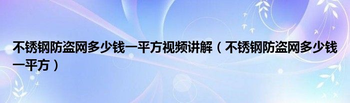 不銹鋼防盜網(wǎng)多少錢一平方視頻講解（不銹鋼防盜網(wǎng)多少錢一平方）